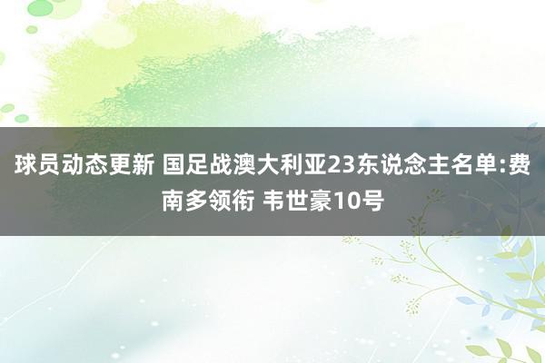 球员动态更新 国足战澳大利亚23东说念主名单:费南多领衔 韦世豪10号