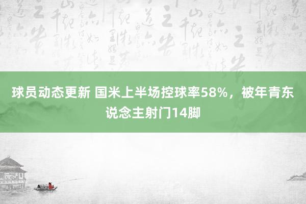 球员动态更新 国米上半场控球率58%，被年青东说念主射门14脚