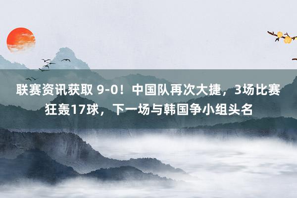 联赛资讯获取 9-0！中国队再次大捷，3场比赛狂轰17球，下一场与韩国争小组头名