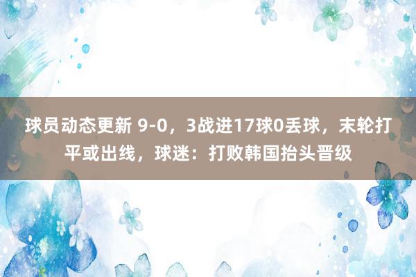 球员动态更新 9-0，3战进17球0丢球，末轮打平或出线，球迷：打败韩国抬头晋级