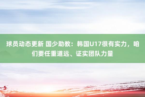 球员动态更新 国少助教：韩国U17很有实力，咱们要任重道远、证实团队力量