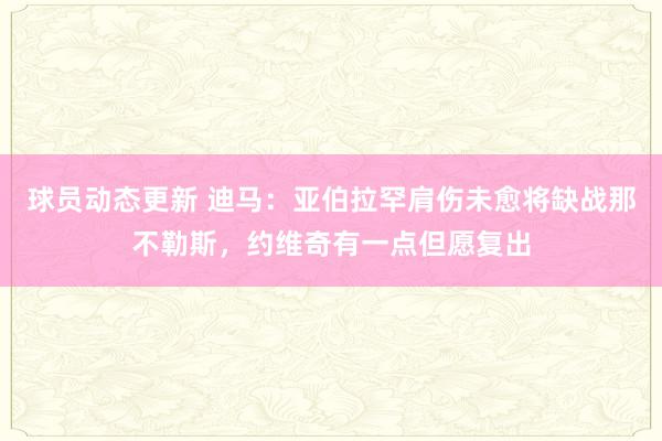 球员动态更新 迪马：亚伯拉罕肩伤未愈将缺战那不勒斯，约维奇有一点但愿复出