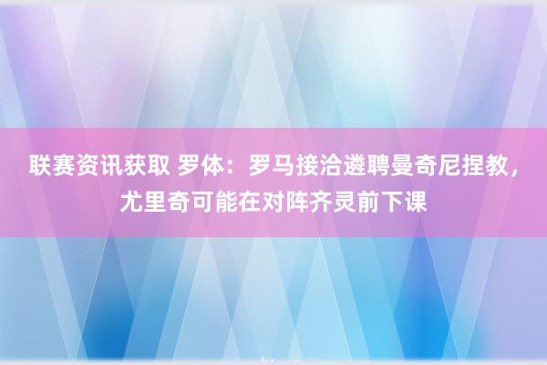 联赛资讯获取 罗体：罗马接洽遴聘曼奇尼捏教，尤里奇可能在对阵齐灵前下课