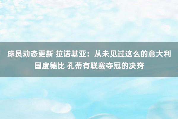 球员动态更新 拉诺基亚：从未见过这么的意大利国度德比 孔蒂有联赛夺冠的决窍