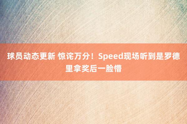 球员动态更新 惊诧万分！Speed现场听到是罗德里拿奖后一脸懵