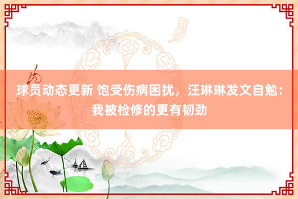 球员动态更新 饱受伤病困扰，汪琳琳发文自勉：我被检修的更有韧劲