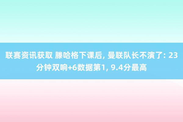 联赛资讯获取 滕哈格下课后, 曼联队长不演了: 23分钟双响+6数据第1, 9.4分最高