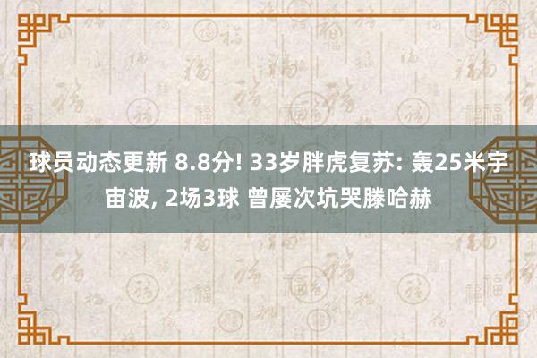 球员动态更新 8.8分! 33岁胖虎复苏: 轰25米宇宙波, 2场3球 曾屡次坑哭滕哈赫