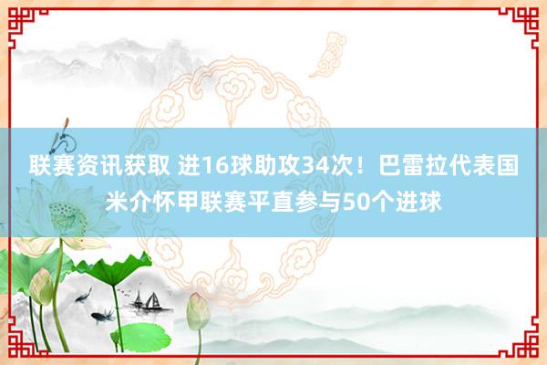 联赛资讯获取 进16球助攻34次！巴雷拉代表国米介怀甲联赛平直参与50个进球