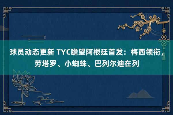 球员动态更新 TYC瞻望阿根廷首发：梅西领衔，劳塔罗、小蜘蛛、巴列尔迪在列