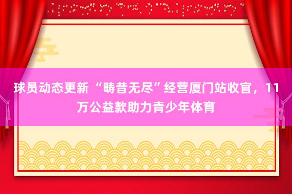 球员动态更新 “畴昔无尽”经营厦门站收官，11万公益款助力青少年体育