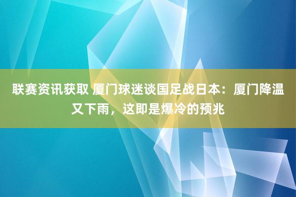 联赛资讯获取 厦门球迷谈国足战日本：厦门降温又下雨，这即是爆冷的预兆