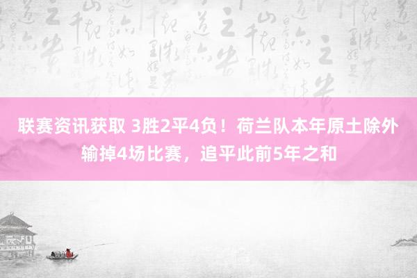 联赛资讯获取 3胜2平4负！荷兰队本年原土除外输掉4场比赛，追平此前5年之和