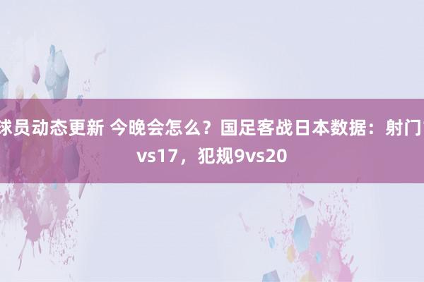 球员动态更新 今晚会怎么？国足客战日本数据：射门1vs17，犯规9vs20