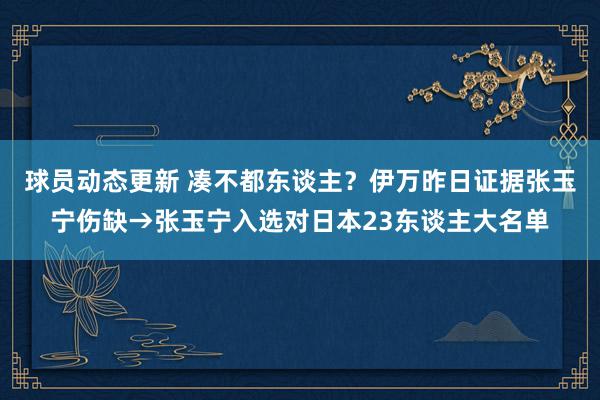 球员动态更新 凑不都东谈主？伊万昨日证据张玉宁伤缺→张玉宁入选对日本23东谈主大名单