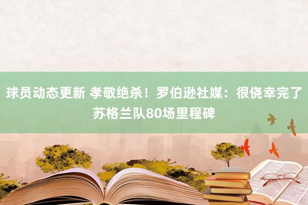 球员动态更新 孝敬绝杀！罗伯逊社媒：很侥幸完了苏格兰队80场里程碑