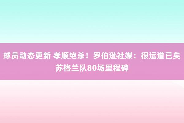 球员动态更新 孝顺绝杀！罗伯逊社媒：很运道已矣苏格兰队80场里程碑