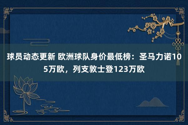 球员动态更新 欧洲球队身价最低榜：圣马力诺105万欧，列支敦士登123万欧