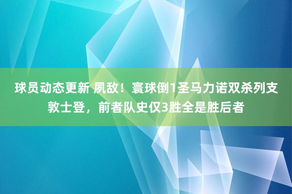 球员动态更新 夙敌！寰球倒1圣马力诺双杀列支敦士登，前者队史仅3胜全是胜后者