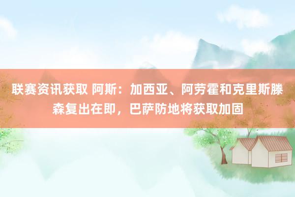 联赛资讯获取 阿斯：加西亚、阿劳霍和克里斯滕森复出在即，巴萨防地将获取加固