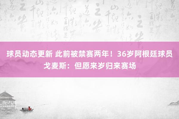 球员动态更新 此前被禁赛两年！36岁阿根廷球员戈麦斯：但愿来岁归来赛场