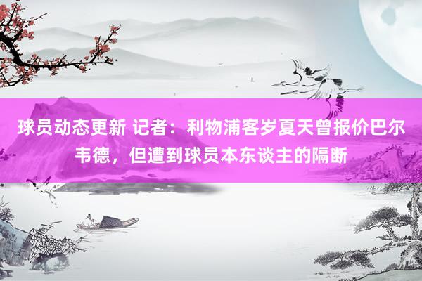 球员动态更新 记者：利物浦客岁夏天曾报价巴尔韦德，但遭到球员本东谈主的隔断