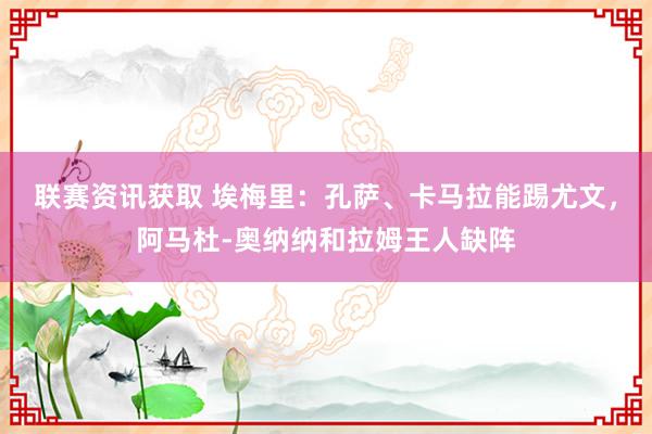 联赛资讯获取 埃梅里：孔萨、卡马拉能踢尤文，阿马杜-奥纳纳和拉姆王人缺阵