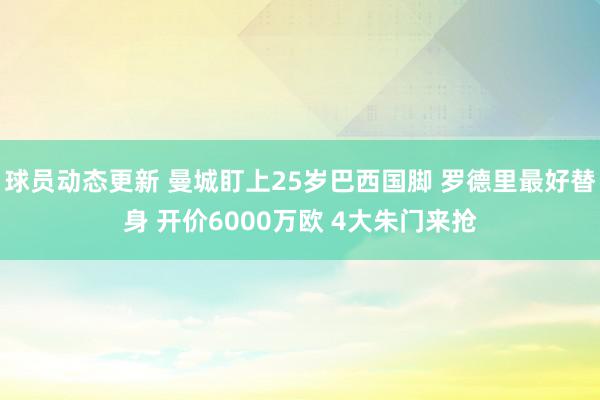 球员动态更新 曼城盯上25岁巴西国脚 罗德里最好替身 开价6000万欧 4大朱门来抢