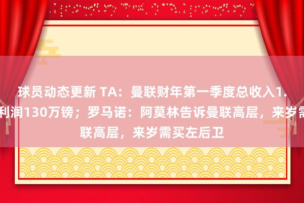 球员动态更新 TA：曼联财年第一季度总收入1.43亿镑，利润130万镑；罗马诺：阿莫林告诉曼联高层，来岁需买左后卫