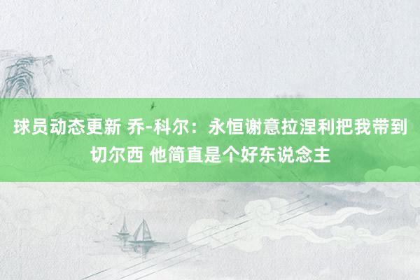 球员动态更新 乔-科尔：永恒谢意拉涅利把我带到切尔西 他简直是个好东说念主