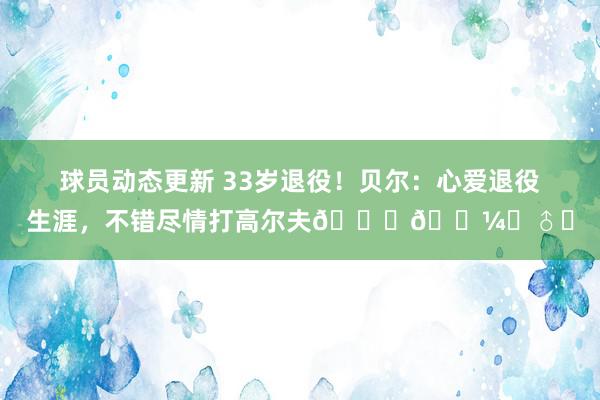 球员动态更新 33岁退役！贝尔：心爱退役生涯，不错尽情打高尔夫🏌🏼‍♂️