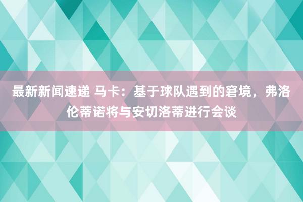 最新新闻速递 马卡：基于球队遇到的窘境，弗洛伦蒂诺将与安切洛蒂进行会谈