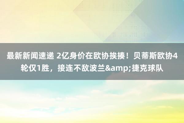 最新新闻速递 2亿身价在欧协挨揍！贝蒂斯欧协4轮仅1胜，接连不敌波兰&捷克球队