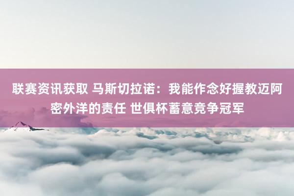 联赛资讯获取 马斯切拉诺：我能作念好握教迈阿密外洋的责任 世俱杯蓄意竞争冠军