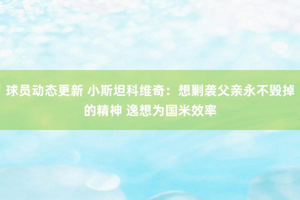 球员动态更新 小斯坦科维奇：想剿袭父亲永不毁掉的精神 逸想为国米效率