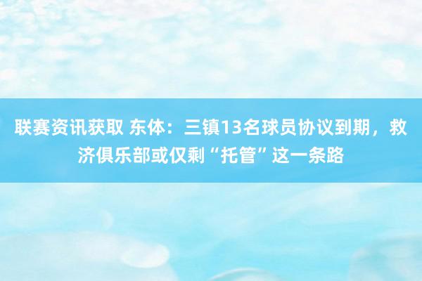 联赛资讯获取 东体：三镇13名球员协议到期，救济俱乐部或仅剩“托管”这一条路