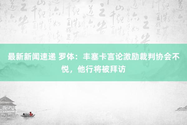 最新新闻速递 罗体：丰塞卡言论激励裁判协会不悦，他行将被拜访