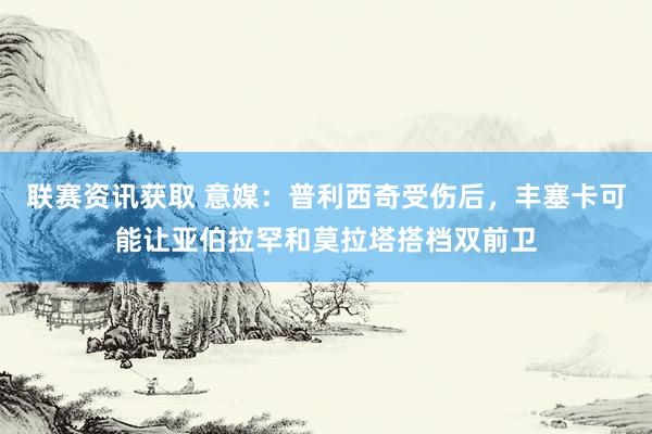 联赛资讯获取 意媒：普利西奇受伤后，丰塞卡可能让亚伯拉罕和莫拉塔搭档双前卫