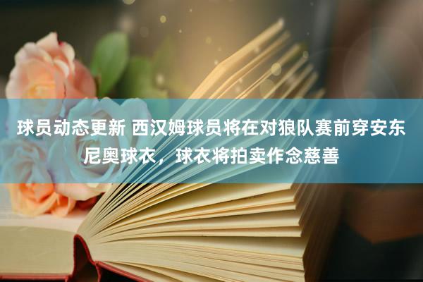 球员动态更新 西汉姆球员将在对狼队赛前穿安东尼奥球衣，球衣将拍卖作念慈善