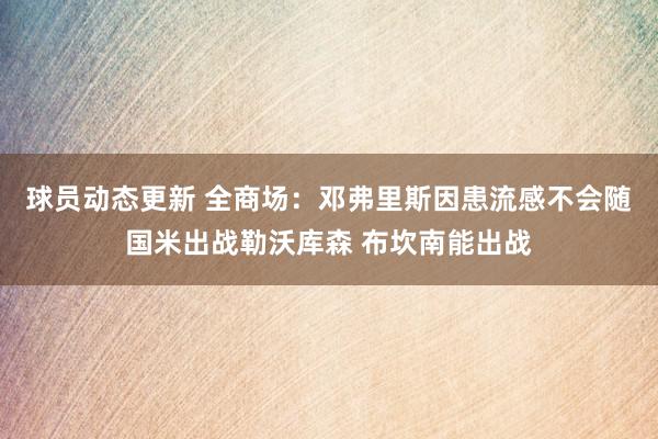 球员动态更新 全商场：邓弗里斯因患流感不会随国米出战勒沃库森 布坎南能出战