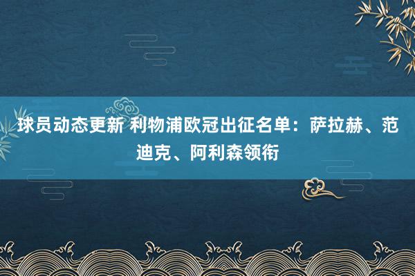 球员动态更新 利物浦欧冠出征名单：萨拉赫、范迪克、阿利森领衔