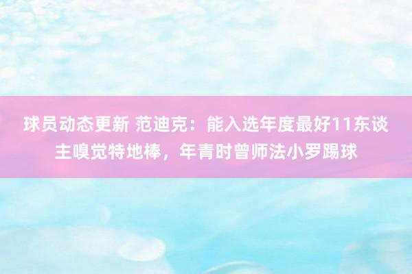 球员动态更新 范迪克：能入选年度最好11东谈主嗅觉特地棒，年青时曾师法小罗踢球