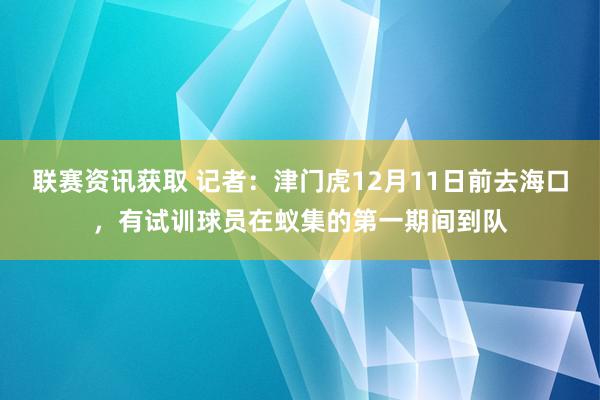 联赛资讯获取 记者：津门虎12月11日前去海口，有试训球员在蚁集的第一期间到队