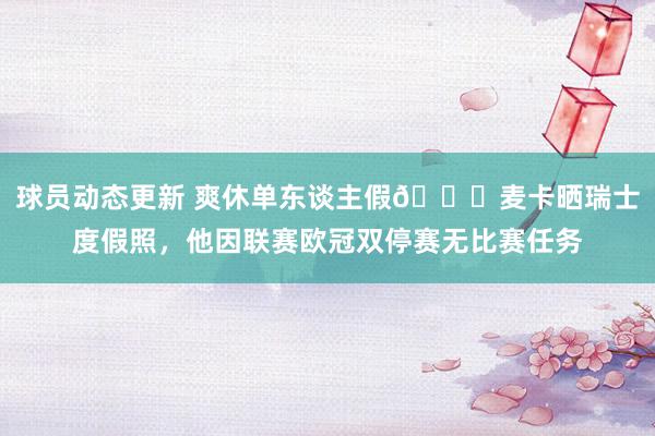 球员动态更新 爽休单东谈主假😀麦卡晒瑞士度假照，他因联赛欧冠双停赛无比赛任务