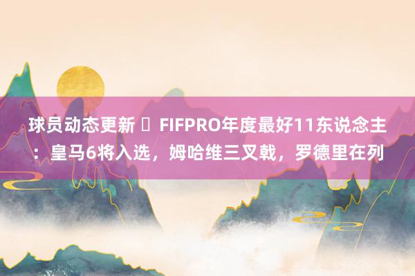 球员动态更新 ⭐FIFPRO年度最好11东说念主：皇马6将入选，姆哈维三叉戟，罗德里在列