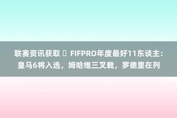 联赛资讯获取 ⭐FIFPRO年度最好11东谈主：皇马6将入选，姆哈维三叉戟，罗德里在列