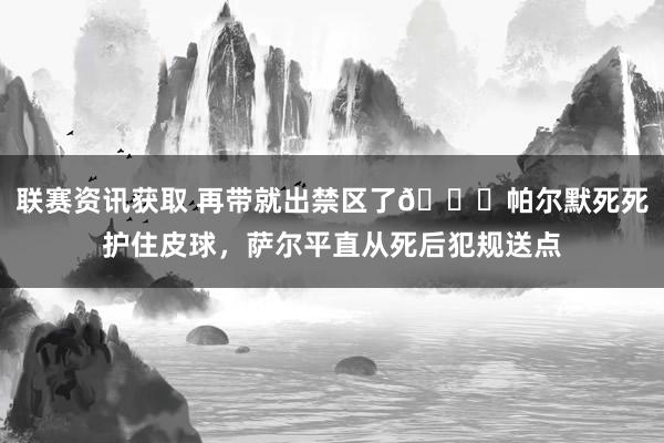 联赛资讯获取 再带就出禁区了😂帕尔默死死护住皮球，萨尔平直从死后犯规送点