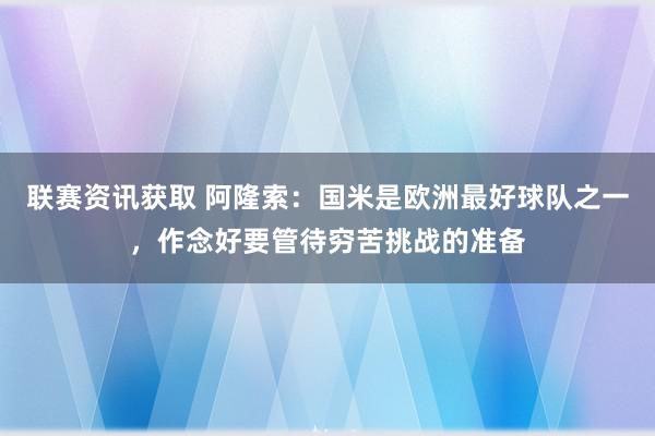 联赛资讯获取 阿隆索：国米是欧洲最好球队之一，作念好要管待穷苦挑战的准备