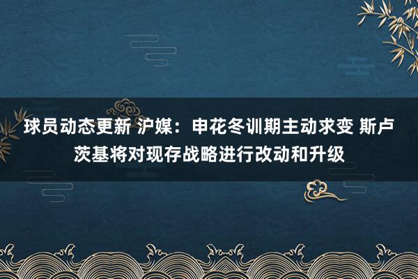 球员动态更新 沪媒：申花冬训期主动求变 斯卢茨基将对现存战略进行改动和升级