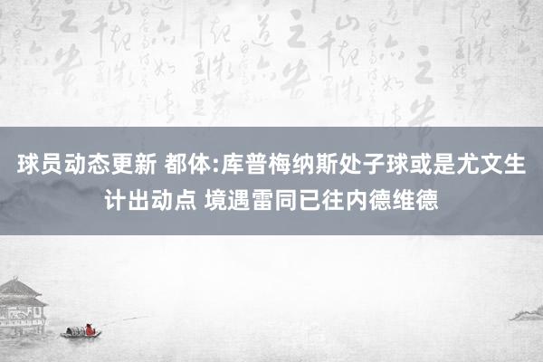 球员动态更新 都体:库普梅纳斯处子球或是尤文生计出动点 境遇雷同已往内德维德